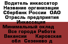 Водитель-инкассатор › Название организации ­ Сбербанк России, ОАО › Отрасль предприятия ­ Инкассация › Минимальный оклад ­ 1 - Все города Работа » Вакансии   . Кировская обл.,Сезенево д.